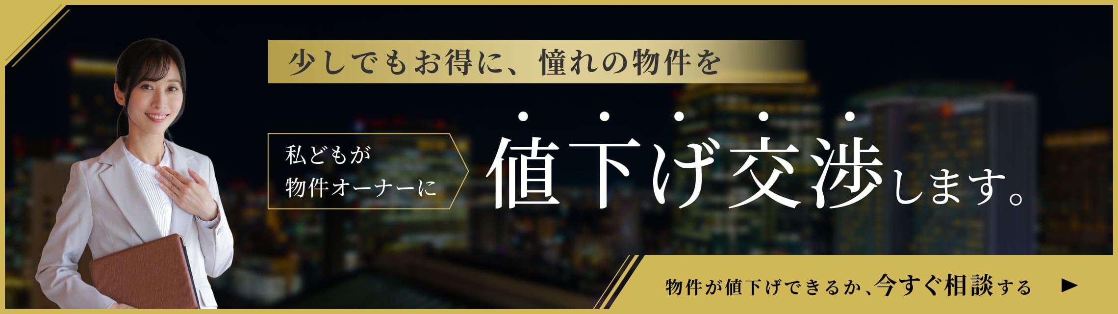 少しでもお得に、憧れの物件を 私どもが物件オーナーに値下げ交渉します。